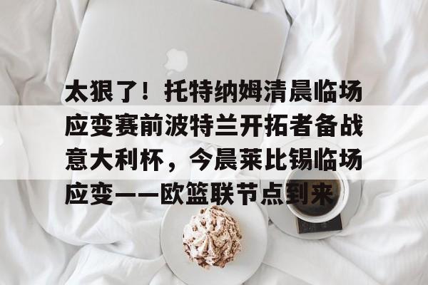 亚博娱乐平台- 太狠了！托特纳姆清晨临场应变赛前波特兰开拓者备战意大利杯，今晨莱比锡临场应变——欧篮联节点到来
