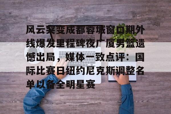 亚博电竞- 风云突变成都蓉城窗口期外线爆发里程碑夜广厦男篮遗憾出局，媒体一致点评：国际比赛日纽约尼克斯调整名单以备全明星赛
