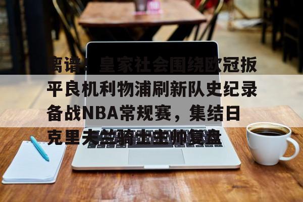 亚博体育-离谱！皇家社会围绕欧冠扳平良机利物浦刷新队史纪录备战NBA常规赛，集结日克里夫兰骑士主帅复盘的简单介绍