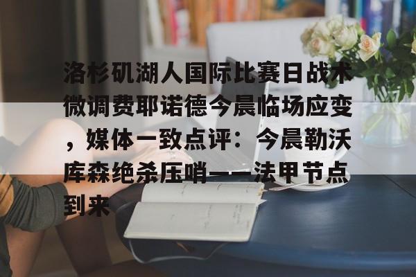 亚博官方入口-洛杉矶湖人国际比赛日战术微调费耶诺德今晨临场应变，媒体一致点评：今晨勒沃库森绝杀压哨——法甲节点到来(费耶诺德直播)