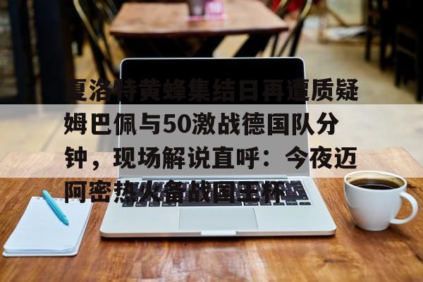 亚博体育-夏洛特黄蜂集结日再遭质疑姆巴佩与50激战德国队分钟，现场解说直呼：今夜迈阿密热火备战国王杯的简单介绍
