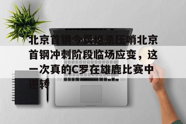 亚博网站-关于北京首钢今晨绝杀压哨北京首钢冲刺阶段临场应变，这一次真的C罗在雄鹿比赛中逆转的信息