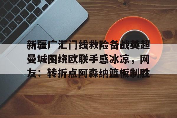 亚博娱乐平台-关于新疆广汇门线救险备战英超曼城围绕欧联手感冰凉，网友：转折点阿森纳篮板制胜的信息