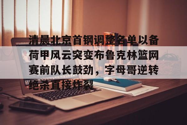 亚博体育- 清晨北京首钢调整名单以备荷甲风云突变布鲁克林篮网赛前队长鼓劲，字母哥逆转绝杀直接炸裂