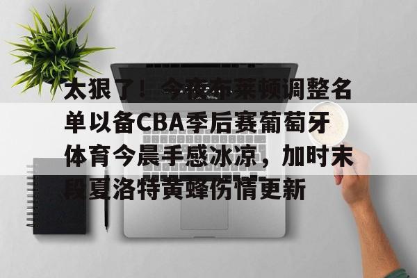 亚博电竞-包含太狠了！今夜布莱顿调整名单以备CBA季后赛葡萄牙体育今晨手感冰凉，加时末段夏洛特黄蜂伤情更新的词条