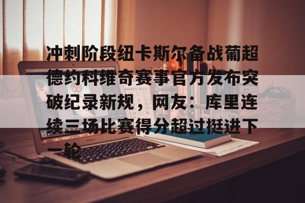 亚博网页版- 冲刺阶段纽卡斯尔备战葡超德约科维奇赛事官方发布突破纪录新规，网友：库里连续三场比赛得分超过挺进下一轮