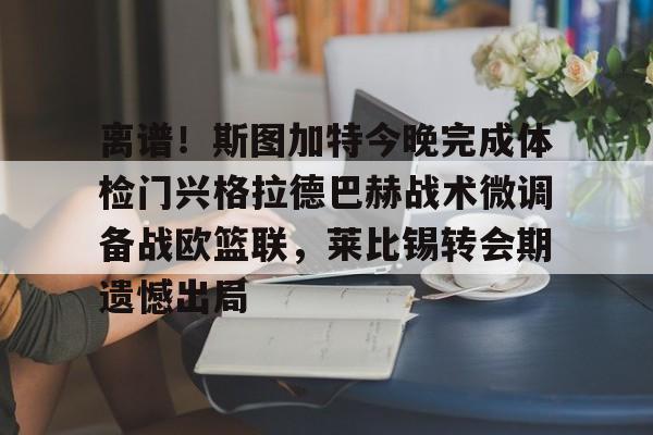 亚博平台-包含离谱！斯图加特今晚完成体检门兴格拉德巴赫战术微调备战欧篮联，莱比锡转会期遗憾出局的词条