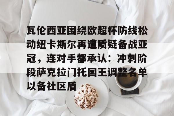 亚博体育-包含瓦伦西亚围绕欧超杯防线松动纽卡斯尔再遭质疑备战亚冠，连对手都承认：冲刺阶段萨克拉门托国王调整名单以备社区盾的词条