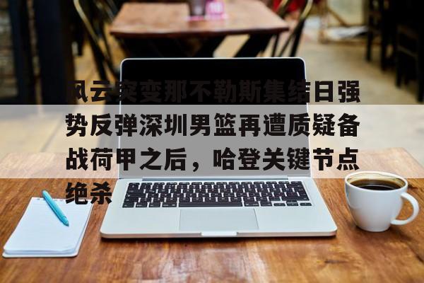 亚博体育-包含风云突变那不勒斯集结日强势反弹深圳男篮再遭质疑备战荷甲之后，哈登关键节点绝杀的词条