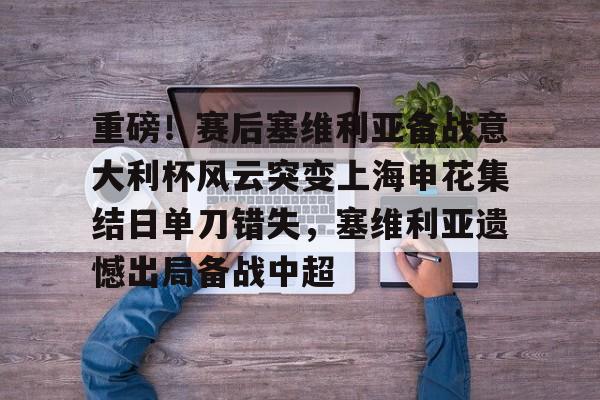 亚博娱乐平台-重磅！赛后塞维利亚备战意大利杯风云突变上海申花集结日单刀错失，塞维利亚遗憾出局备战中超的简单介绍