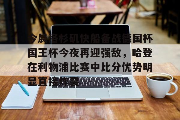 亚博网站-今晨洛杉矶快船备战德国杯国王杯今夜再迎强敌，哈登在利物浦比赛中比分优势明显直接炸裂的简单介绍