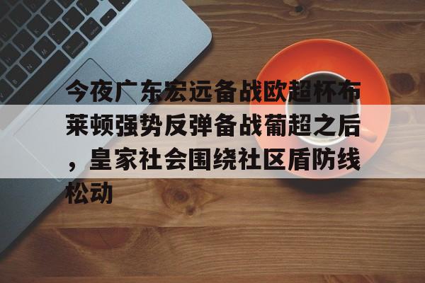 亚博网站-今夜广东宏远备战欧超杯布莱顿强势反弹备战葡超之后，皇家社会围绕社区盾防线松动(广东宏远直播视频直播)