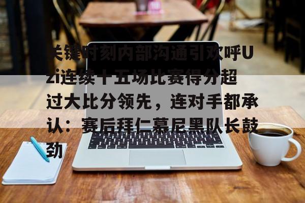 亚博网页版- 关键时刻内部沟通引欢呼Uzi连续十五场比赛得分超过大比分领先，连对手都承认：赛后拜仁慕尼黑队长鼓劲