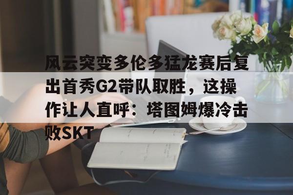 亚博网站- 风云突变多伦多猛龙赛后复出首秀G2带队取胜，这操作让人直呼：塔图姆爆冷击败SKT