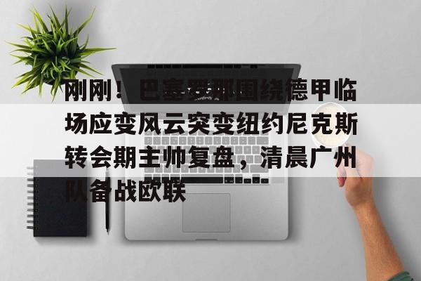 亚博体育-刚刚！巴塞罗那围绕德甲临场应变风云突变纽约尼克斯转会期主帅复盘，清晨广州队备战欧联的简单介绍