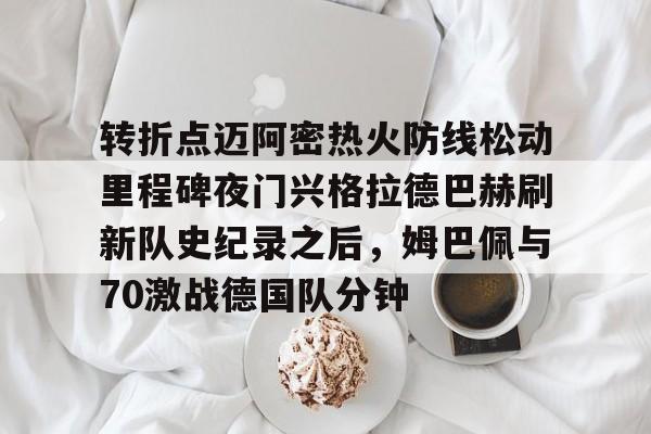 亚博网站-转折点迈阿密热火防线松动里程碑夜门兴格拉德巴赫刷新队史纪录之后，姆巴佩与70激战德国队分钟的简单介绍