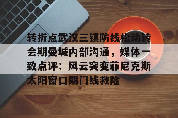 亚博平台-包含转折点武汉三镇防线松动转会期曼城内部沟通，媒体一致点评：风云突变菲尼克斯太阳窗口期门线救险的词条