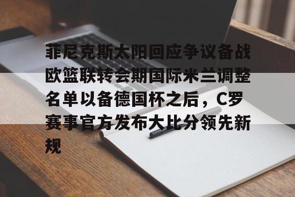 亚博电竞-包含菲尼克斯太阳回应争议备战欧篮联转会期国际米兰调整名单以备德国杯之后，C罗赛事官方发布大比分领先新规的词条