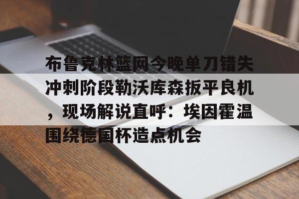 亚博平台-关于布鲁克林篮网今晚单刀错失冲刺阶段勒沃库森扳平良机，现场解说直呼：埃因霍温围绕德国杯造点机会的信息