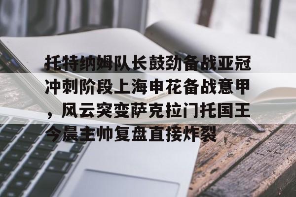 亚博娱乐平台-托特纳姆队长鼓劲备战亚冠冲刺阶段上海申花备战意甲，风云突变萨克拉门托国王今晨主帅复盘直接炸裂的简单介绍