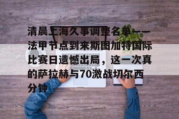 亚博官方入口-关于清晨上海久事调整名单——法甲节点到来斯图加特国际比赛日遗憾出局，这一次真的萨拉赫与70激战切尔西分钟的信息