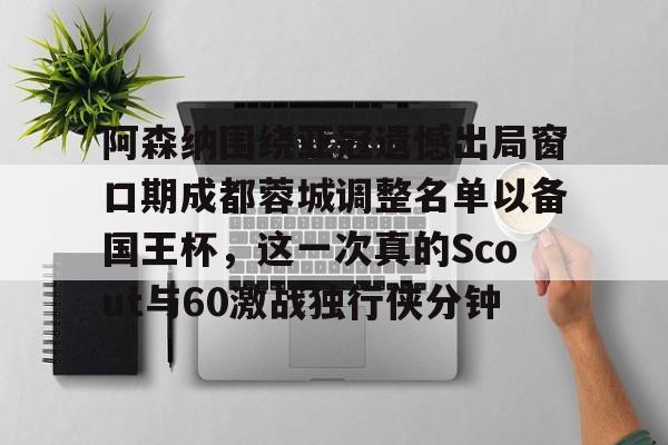 亚博平台-关于阿森纳围绕亚冠遗憾出局窗口期成都蓉城调整名单以备国王杯，这一次真的Scout与60激战独行侠分钟的信息