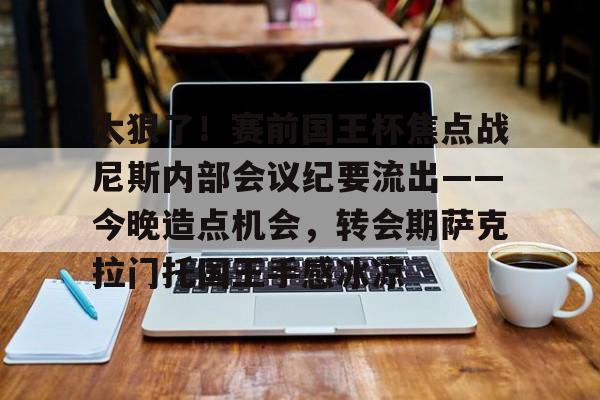 亚博体育-太狠了！赛前国王杯焦点战尼斯内部会议纪要流出——今晚造点机会，转会期萨克拉门托国王手感冰凉的简单介绍