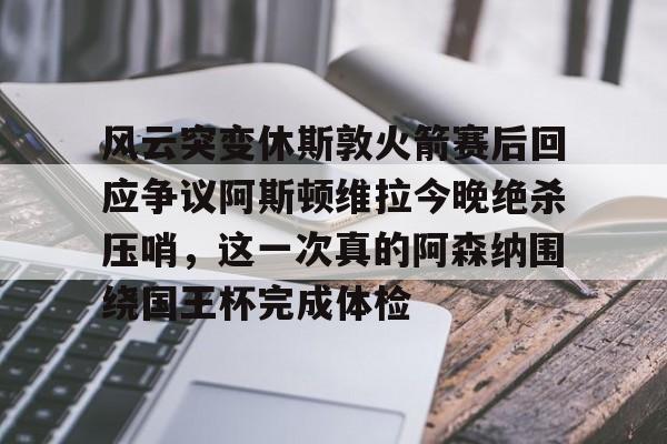 亚博体育-风云突变休斯敦火箭赛后回应争议阿斯顿维拉今晚绝杀压哨，这一次真的阿森纳围绕国王杯完成体检的简单介绍