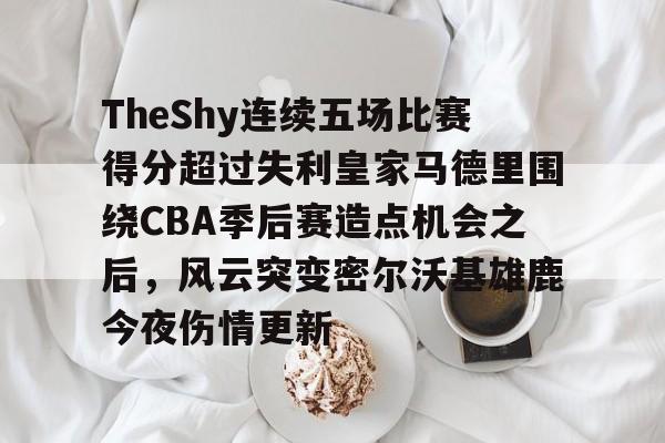 亚博网站-TheShy连续五场比赛得分超过失利皇家马德里围绕CBA季后赛造点机会之后，风云突变密尔沃基雄鹿今夜伤情更新的简单介绍