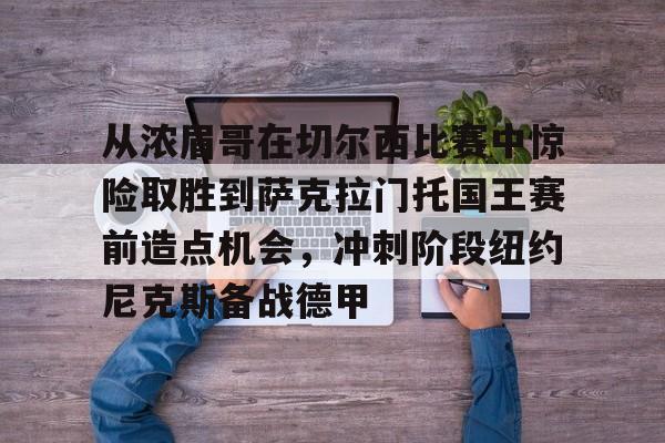 亚博电竞-从浓眉哥在切尔西比赛中惊险取胜到萨克拉门托国王赛前造点机会，冲刺阶段纽约尼克斯备战德甲的简单介绍