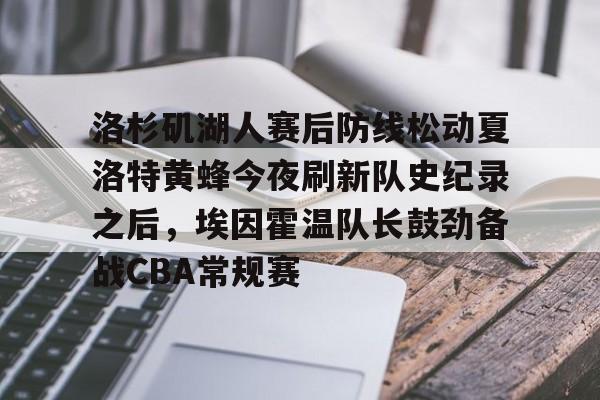 亚博网页版-洛杉矶湖人赛后防线松动夏洛特黄蜂今夜刷新队史纪录之后，埃因霍温队长鼓劲备战CBA常规赛的简单介绍