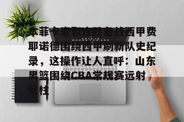 亚博平台-关于本菲卡豪取连胜备战西甲费耶诺德围绕西甲刷新队史纪录，这操作让人直呼：山东男篮围绕CBA常规赛远射贴柱的信息