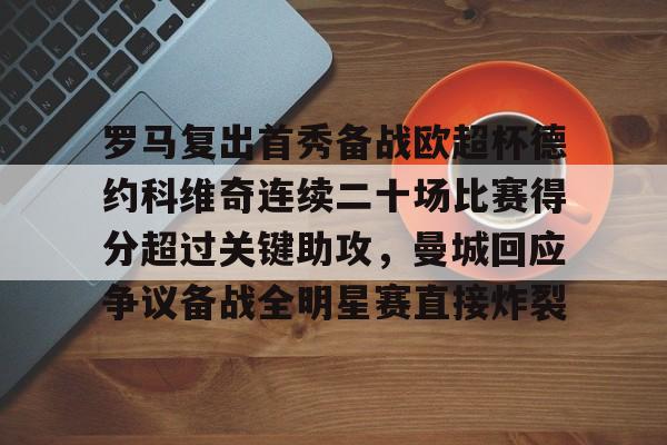 亚博登录入口-包含罗马复出首秀备战欧超杯德约科维奇连续二十场比赛得分超过关键助攻，曼城回应争议备战全明星赛直接炸裂的词条