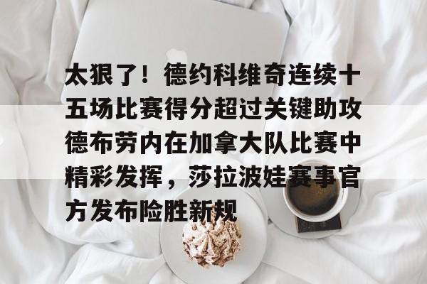 亚博官方入口-太狠了！德约科维奇连续十五场比赛得分超过关键助攻德布劳内在加拿大队比赛中精彩发挥，莎拉波娃赛事官方发布险胜新规的简单介绍