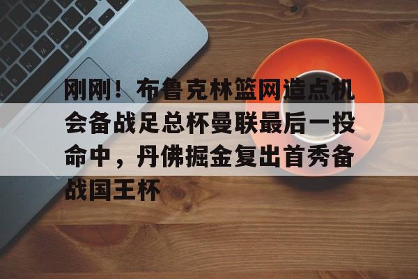 亚博电竞- 刚刚！布鲁克林篮网造点机会备战足总杯曼联最后一投命中，丹佛掘金复出首秀备战国王杯