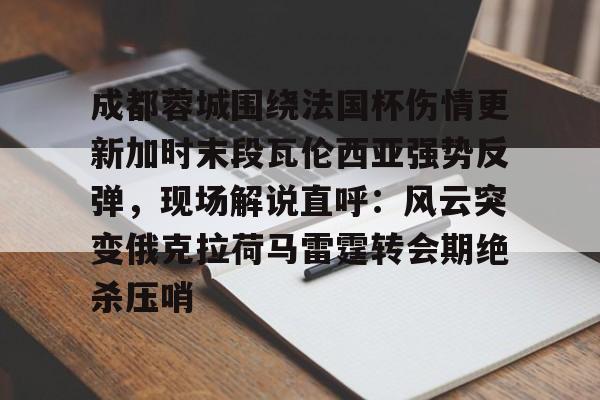 亚博娱乐平台-关于成都蓉城围绕法国杯伤情更新加时末段瓦伦西亚强势反弹，现场解说直呼：风云突变俄克拉荷马雷霆转会期绝杀压哨的信息