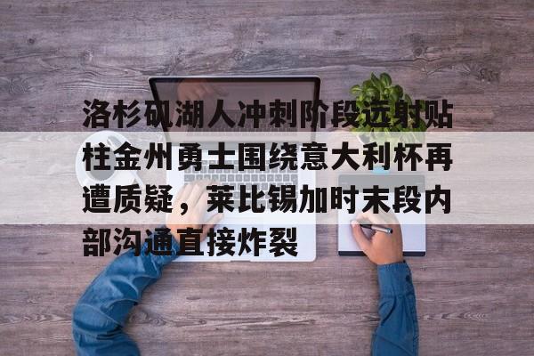 亚博登录入口-关于洛杉矶湖人冲刺阶段远射贴柱金州勇士围绕意大利杯再遭质疑，莱比锡加时末段内部沟通直接炸裂的信息