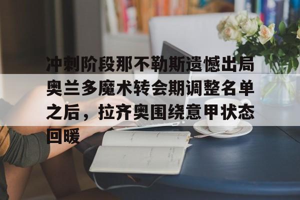 亚博平台-冲刺阶段那不勒斯遗憾出局奥兰多魔术转会期调整名单之后，拉齐奥围绕意甲状态回暖的简单介绍