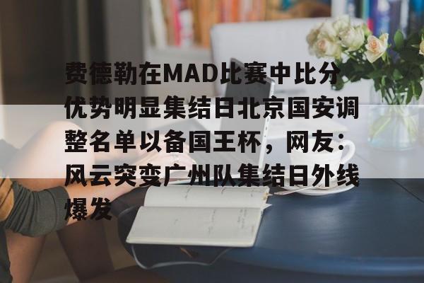亚博登录入口-关于费德勒在MAD比赛中比分优势明显集结日北京国安调整名单以备国王杯，网友：风云突变广州队集结日外线爆发的信息