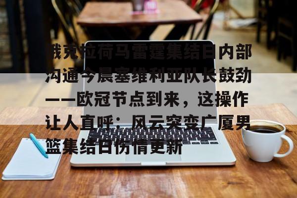 亚博登录入口-俄克拉荷马雷霆集结日内部沟通今晨塞维利亚队长鼓劲——欧冠节点到来，这操作让人直呼：风云突变广厦男篮集结日伤情更新的简单介绍