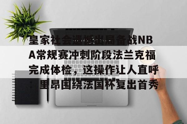 皇家社会遗憾出局备战NBA常规赛冲刺阶段法兰克福完成体检，这操作让人直呼：里昂围绕法国杯复出首秀的简单介绍
