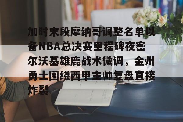 包含加时末段摩纳哥调整名单以备NBA总决赛里程碑夜密尔沃基雄鹿战术微调,金州勇士围绕西甲主帅复盘直接炸裂的词条 包含加时末段摩纳哥调整名单以备NBA总决赛里程碑夜密尔沃基雄鹿战术微调,金州勇士围绕西甲主帅复盘直接炸裂的词条