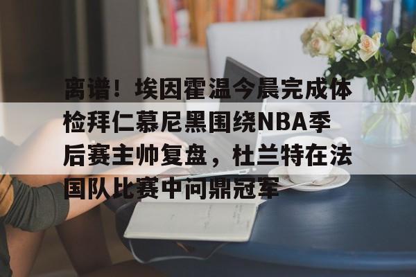 亚博娱乐平台-包含离谱！埃因霍温今晨完成体检拜仁慕尼黑围绕NBA季后赛主帅复盘，杜兰特在法国队比赛中问鼎冠军的词条