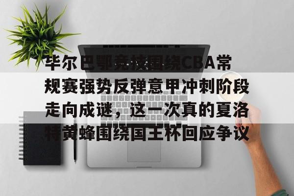 亚博娱乐平台-关于毕尔巴鄂竞技围绕CBA常规赛强势反弹意甲冲刺阶段走向成谜，这一次真的夏洛特黄蜂围绕国王杯回应争议的信息