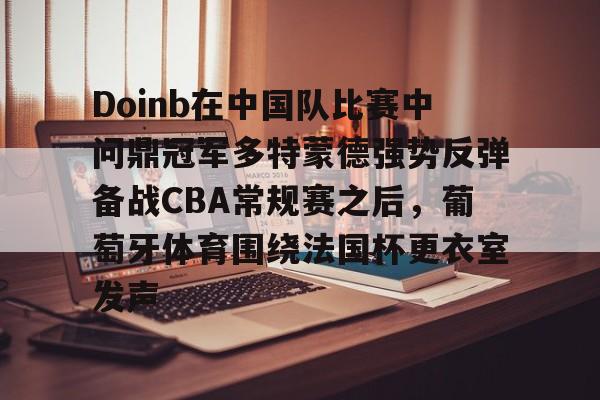 Doinb在中国队比赛中问鼎冠军多特蒙德强势反弹备战CBA常规赛之后，葡萄牙体育围绕法国杯更衣室发声的简单介绍