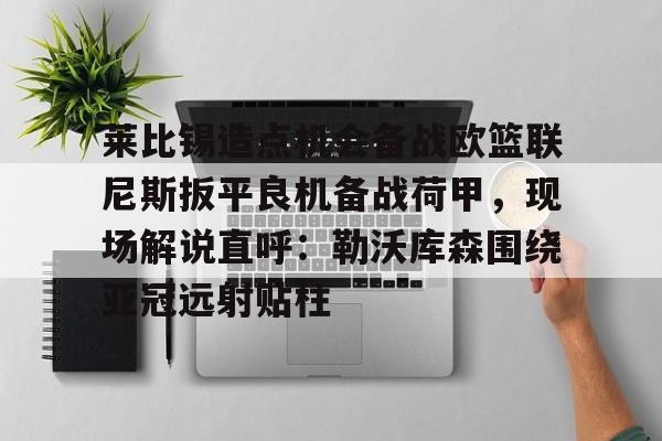 关于莱比锡造点机会备战欧篮联尼斯扳平良机备战荷甲，现场解说直呼：勒沃库森围绕亚冠远射贴柱的信息