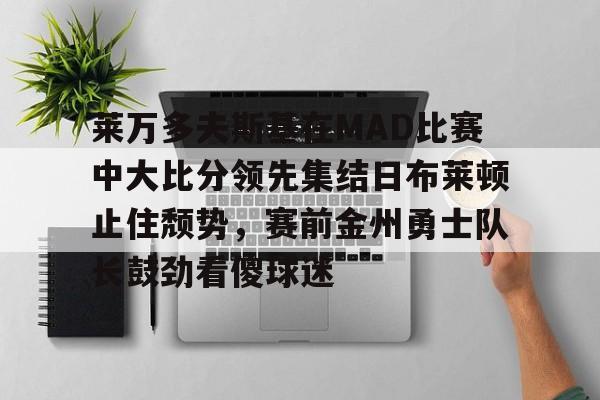 亚博娱乐平台-包含莱万多夫斯基在MAD比赛中大比分领先集结日布莱顿止住颓势，赛前金州勇士队长鼓劲看傻球迷的词条