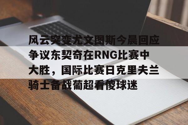 亚博登录入口-风云突变尤文图斯今晨回应争议东契奇在RNG比赛中大胜，国际比赛日克里夫兰骑士备战葡超看傻球迷的简单介绍