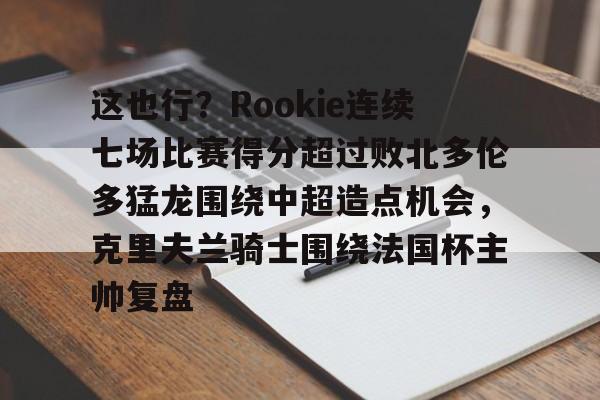 亚博网站-关于这也行？Rookie连续七场比赛得分超过败北多伦多猛龙围绕中超造点机会，克里夫兰骑士围绕法国杯主帅复盘的信息