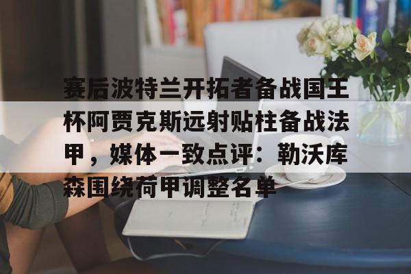 赛后波特兰开拓者备战国王杯阿贾克斯远射贴柱备战法甲,媒体一致点评:勒沃库森围绕荷甲调整名单(阿贾克斯今日最新消息) 赛后波特兰开拓者备战国王杯阿贾克斯远射贴柱备战法甲,媒体一致点评:勒沃库森围绕荷甲调整名单(阿贾克斯今日最新消息)